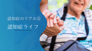 認知症のリアル③「認知症ライフ」
