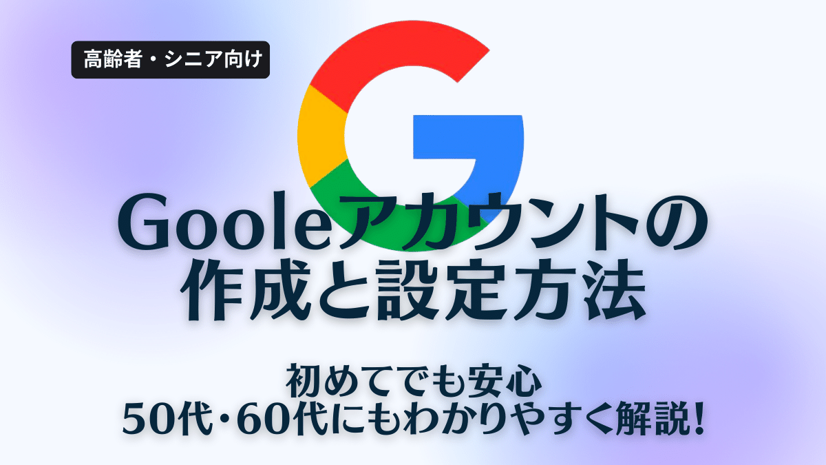 初めてでも安心！Gooleアカウントの作成と設定方法を50代・60代にもわかりやすく解説！