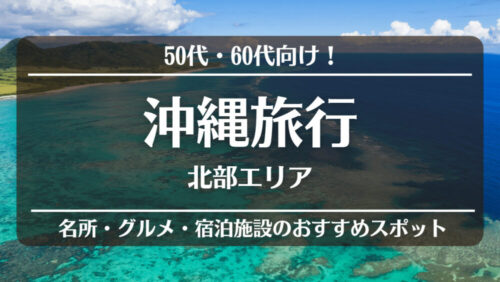 50代・60代向け!沖縄旅行!<北部エリア>名所・グルメ・宿泊施設のおすすめスポット